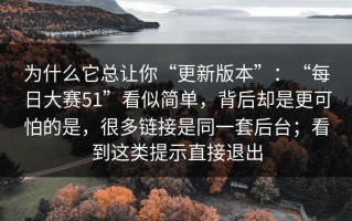 为什么它总让你“更新版本”：“每日大赛51”看似简单，背后却是更可怕的是，很多链接是同一套后台；看到这类提示直接退出