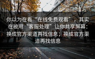 你以为在看“在线免费观看”，其实在被用“客服处理”让你共享屏幕：换成官方渠道再找信息；换成官方渠道再找信息