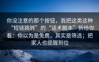 你没注意的那个按钮，我把这类这种“短链跳转”的“话术脚本”拆给你看：你以为是免费，其实是筛选；把家人也提醒到位