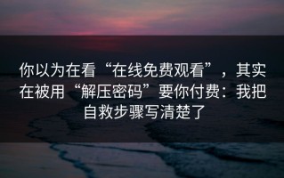 你以为在看“在线免费观看”，其实在被用“解压密码”要你付费：我把自救步骤写清楚了