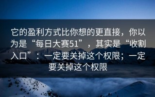 它的盈利方式比你想的更直接，你以为是“每日大赛51”，其实是“收割入口”：一定要关掉这个权限；一定要关掉这个权限