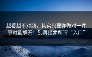 越看越不对劲，其实只要你做对一件事就能躲开：别再搜索所谓“入口”