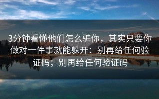 3分钟看懂他们怎么骗你，其实只要你做对一件事就能躲开：别再给任何验证码；别再给任何验证码