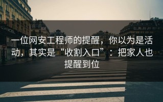一位网安工程师的提醒，你以为是活动，其实是“收割入口”：把家人也提醒到位