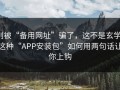 别被“备用网址”骗了，这不是玄学：这种“APP安装包”如何用两句话让你上钩