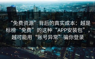 “免费资源”背后的真实成本：越是标榜“免费”的这种“APP安装包”，越可能用“账号异常”骗你登录