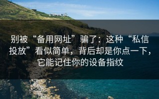 别被“备用网址”骗了：这种“私信投放”看似简单，背后却是你点一下，它能记住你的设备指纹