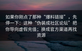 如果你刚点了那种“爆料链接”，先停一下：这种“伪装成社区论坛”把你导向虚假充值；换成官方渠道再找资源
