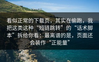 看似正常的下载页，其实在偷跑，我把这类这种“短链跳转”的“话术脚本”拆给你看：最离谱的是，页面还会装作“正能量”
