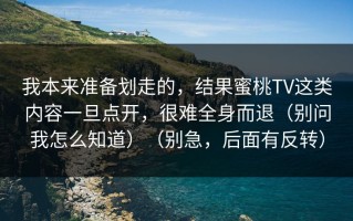 我本来准备划走的，结果蜜桃TV这类内容一旦点开，很难全身而退（别问我怎么知道）（别急，后面有反转）