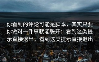 你看到的评论可能是脚本，其实只要你做对一件事就能躲开：看到这类提示直接退出；看到这类提示直接退出