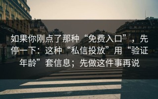 如果你刚点了那种“免费入口”，先停一下：这种“私信投放”用“验证年龄”套信息；先做这件事再说