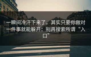 一瞬间冷汗下来了，其实只要你做对一件事就能躲开：别再搜索所谓“入口”