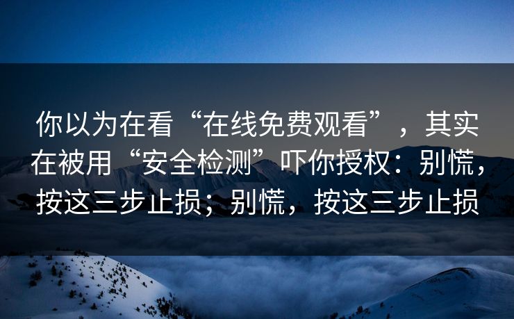 你以为在看“在线免费观看”，其实在被用“安全检测”吓你授权：别慌，按这三步止损；别慌，按这三步止损-第1张图片-每日大赛官方页