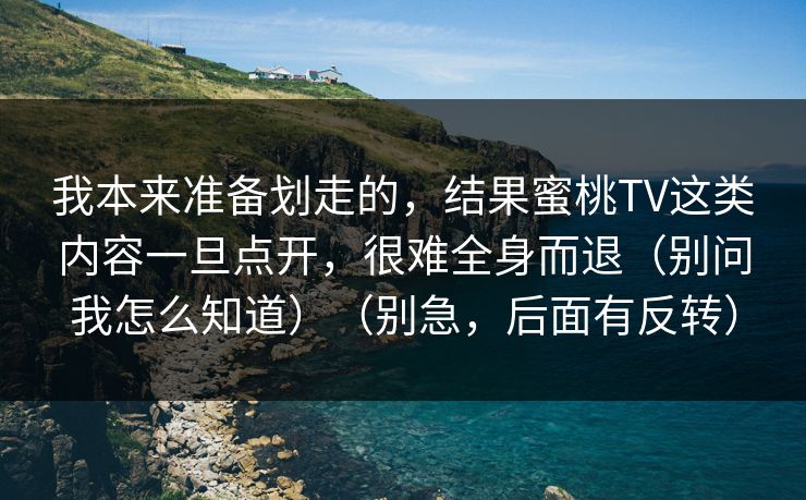 我本来准备划走的，结果蜜桃TV这类内容一旦点开，很难全身而退（别问我怎么知道）（别急，后面有反转）-第1张图片-每日大赛官方页