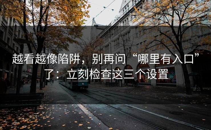 越看越像陷阱，别再问“哪里有入口”了：立刻检查这三个设置