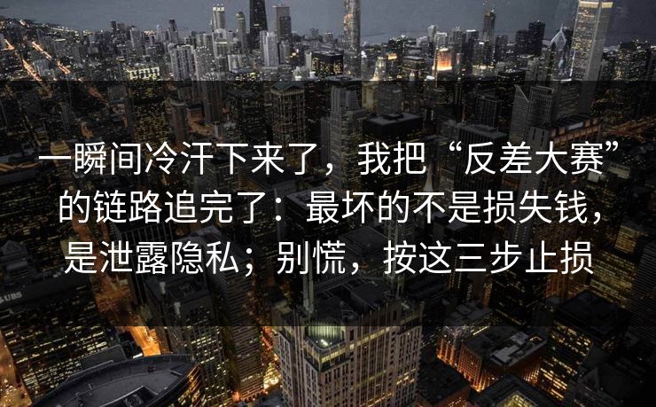 一瞬间冷汗下来了，我把“反差大赛”的链路追完了：最坏的不是损失钱，是泄露隐私；别慌，按这三步止损-第1张图片-每日大赛官方页