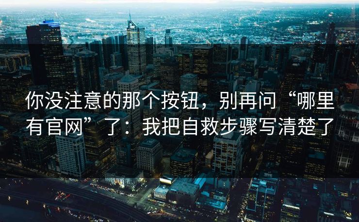 你没注意的那个按钮，别再问“哪里有官网”了：我把自救步骤写清楚了-第1张图片-每日大赛官方页