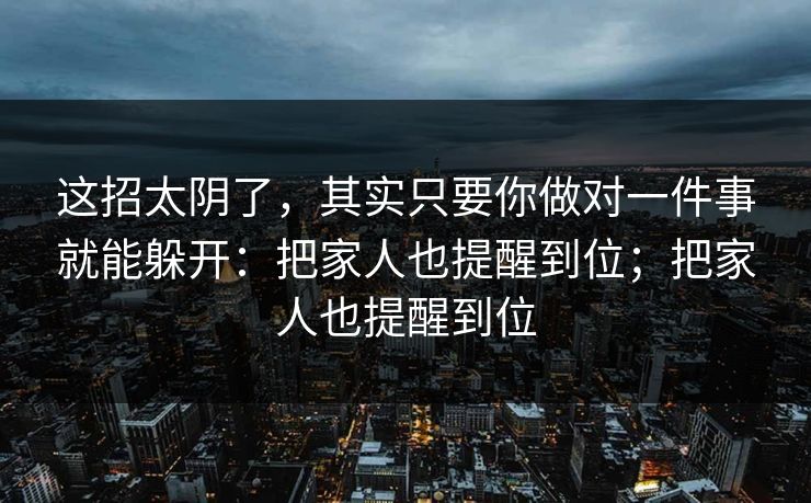 这招太阴了，其实只要你做对一件事就能躲开：把家人也提醒到位；把家人也提醒到位-第1张图片-每日大赛官方页
