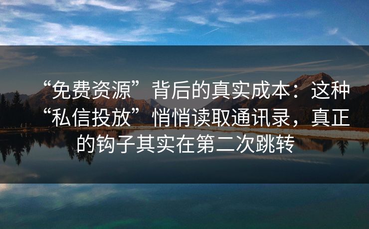 “免费资源”背后的真实成本：这种“私信投放”悄悄读取通讯录，真正的钩子其实在第二次跳转-第1张图片-每日大赛官方页