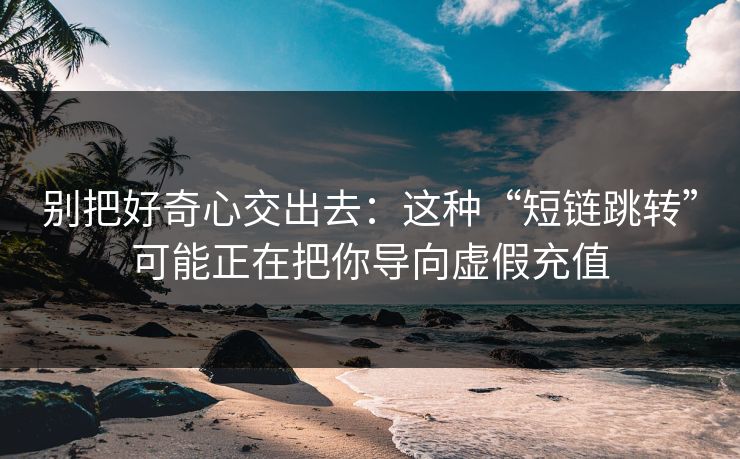 别把好奇心交出去：这种“短链跳转”可能正在把你导向虚假充值-第1张图片-每日大赛官方页