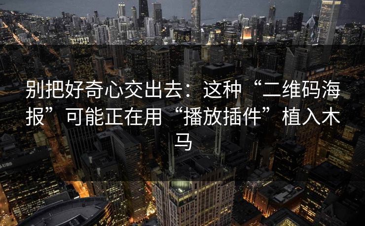 别把好奇心交出去：这种“二维码海报”可能正在用“播放插件”植入木马-第1张图片-每日大赛官方页