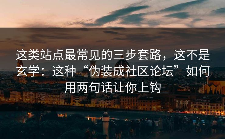 这类站点最常见的三步套路，这不是玄学：这种“伪装成社区论坛”如何用两句话让你上钩-第1张图片-每日大赛官方页