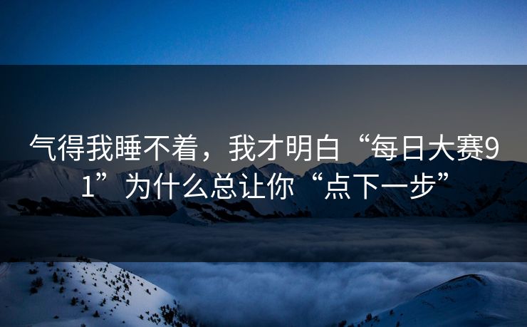 气得我睡不着，我才明白“每日大赛91”为什么总让你“点下一步”-第1张图片-每日大赛官方页