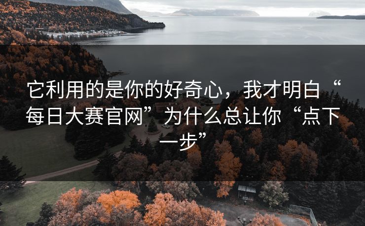 它利用的是你的好奇心，我才明白“每日大赛官网”为什么总让你“点下一步”-第1张图片-每日大赛官方页
