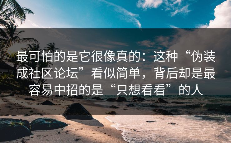 最可怕的是它很像真的：这种“伪装成社区论坛”看似简单，背后却是最容易中招的是“只想看看”的人-第1张图片-每日大赛官方页