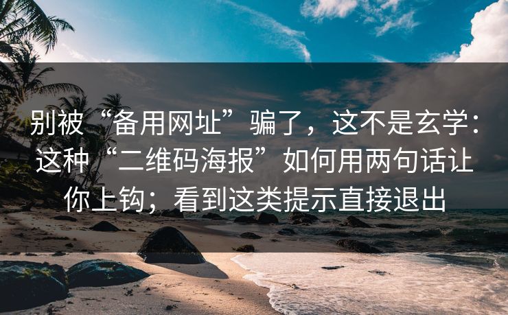 别被“备用网址”骗了，这不是玄学：这种“二维码海报”如何用两句话让你上钩；看到这类提示直接退出-第1张图片-每日大赛官方页