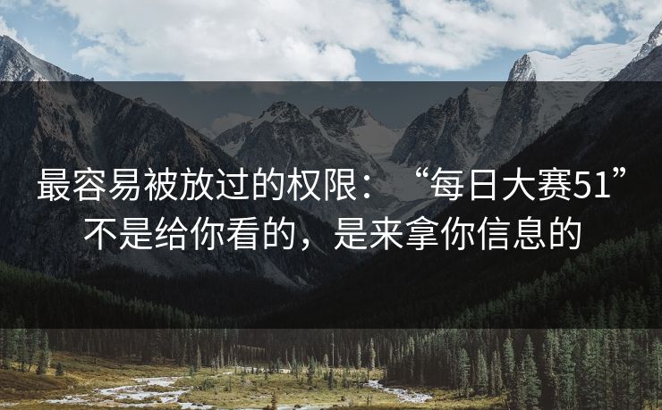 最容易被放过的权限:“每日大赛51”不是给你看的,是来拿你信息的 最容易被放过的权限:“每日大赛51”不是给你看的,是来拿你信息的