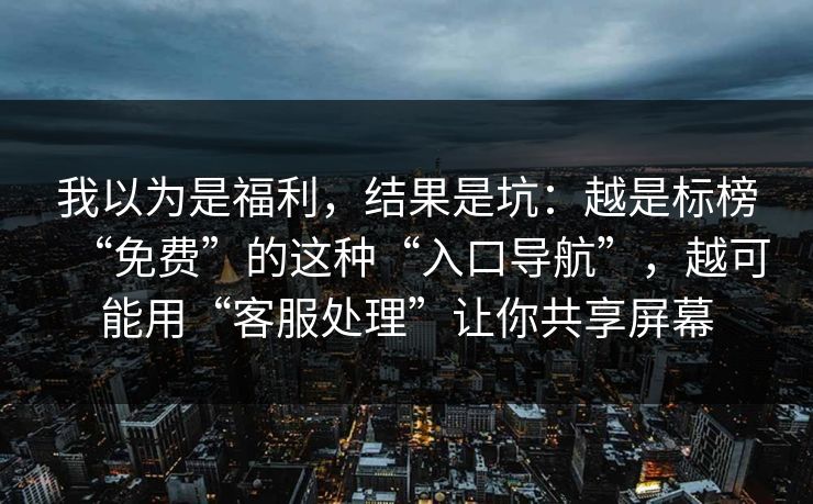 我以为是福利，结果是坑：越是标榜“免费”的这种“入口导航”，越可能用“客服处理”让你共享屏幕