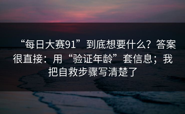 “每日大赛91”到底想要什么？答案很直接：用“验证年龄”套信息；我把自救步骤写清楚了