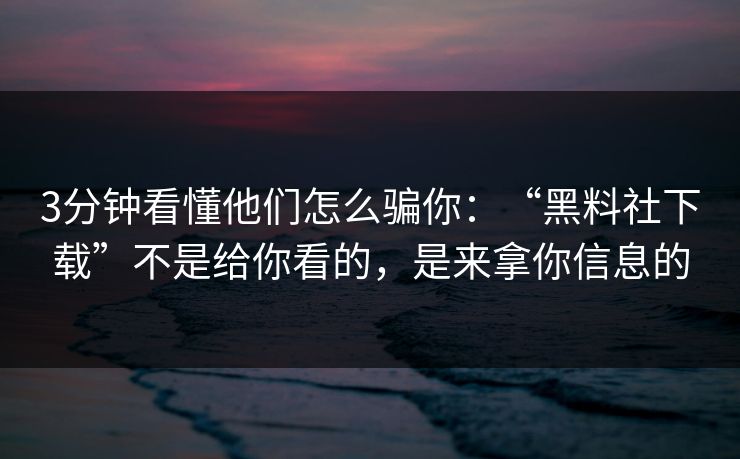 3分钟看懂他们怎么骗你：“黑料社下载”不是给你看的，是来拿你信息的
