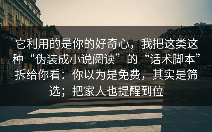 它利用的是你的好奇心，我把这类这种“伪装成小说阅读”的“话术脚本”拆给你看：你以为是免费，其实是筛选；把家人也提醒到位