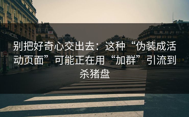 别把好奇心交出去：这种“伪装成活动页面”可能正在用“加群”引流到杀猪盘-第1张图片-每日大赛官方页