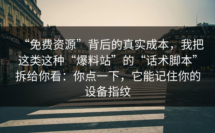 “免费资源”背后的真实成本，我把这类这种“爆料站”的“话术脚本”拆给你看：你点一下，它能记住你的设备指纹-第1张图片-每日大赛官方页