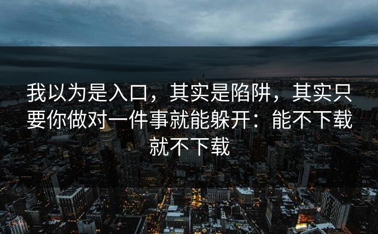 我以为是入口，其实是陷阱，其实只要你做对一件事就能躲开：能不下载就不下载-第1张图片-每日大赛官方页