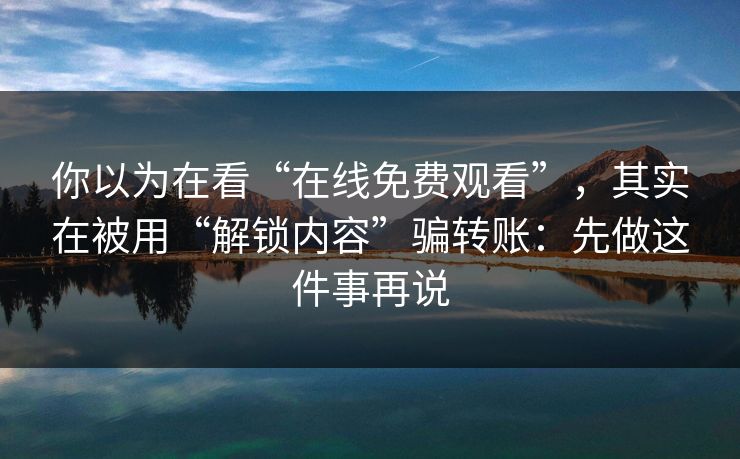 你以为在看“在线免费观看”，其实在被用“解锁内容”骗转账：先做这件事再说-第1张图片-每日大赛官方页