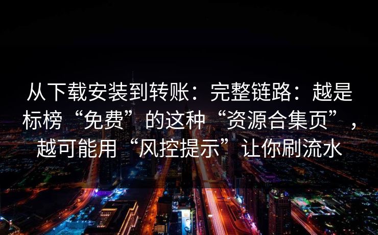 从下载安装到转账：完整链路：越是标榜“免费”的这种“资源合集页”，越可能用“风控提示”让你刷流水-第1张图片-每日大赛官方页