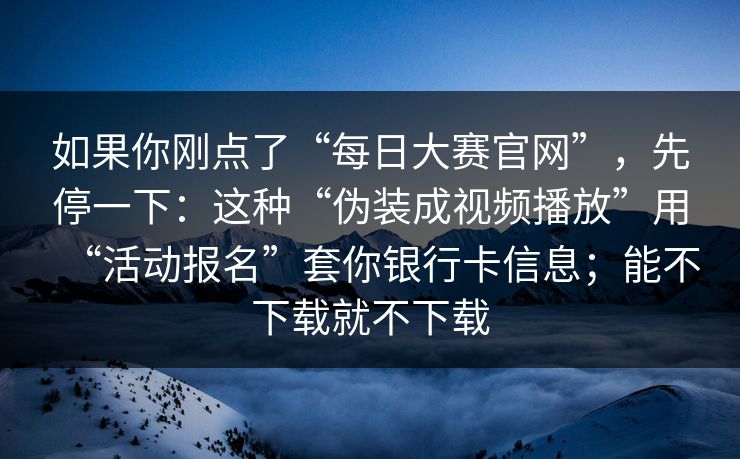 如果你刚点了“每日大赛官网”，先停一下：这种“伪装成视频播放”用“活动报名”套你银行卡信息；能不下载就不下载-第1张图片-每日大赛官方页