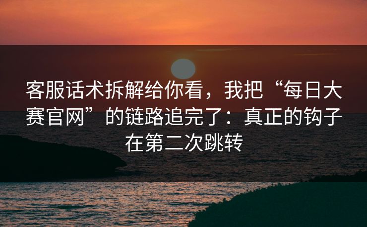 客服话术拆解给你看，我把“每日大赛官网”的链路追完了：真正的钩子在第二次跳转-第1张图片-每日大赛官方页