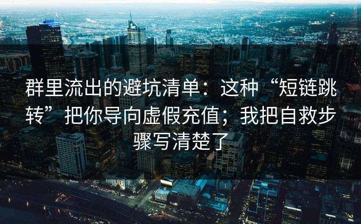 群里流出的避坑清单：这种“短链跳转”把你导向虚假充值；我把自救步骤写清楚了-第1张图片-每日大赛官方页