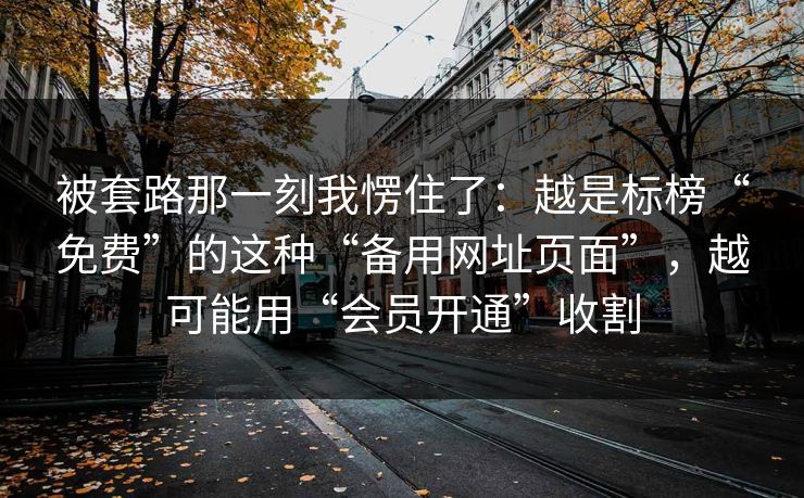 被套路那一刻我愣住了：越是标榜“免费”的这种“备用网址页面”，越可能用“会员开通”收割-第1张图片-每日大赛官方页