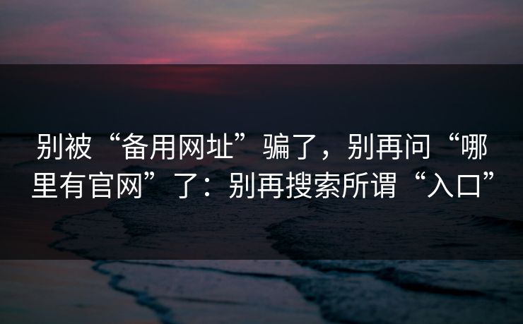 别被“备用网址”骗了，别再问“哪里有官网”了：别再搜索所谓“入口”-第1张图片-每日大赛官方页