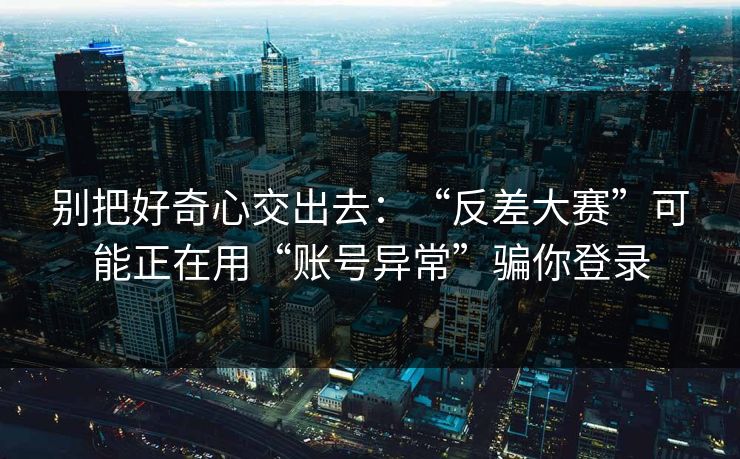 别把好奇心交出去：“反差大赛”可能正在用“账号异常”骗你登录-第1张图片-每日大赛官方页