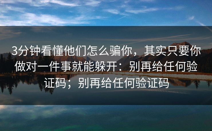 3分钟看懂他们怎么骗你，其实只要你做对一件事就能躲开：别再给任何验证码；别再给任何验证码-第1张图片-每日大赛官方页