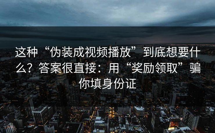 这种“伪装成视频播放”到底想要什么？答案很直接：用“奖励领取”骗你填身份证-第1张图片-每日大赛官方页