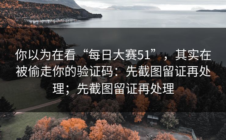 你以为在看“每日大赛51”，其实在被偷走你的验证码：先截图留证再处理；先截图留证再处理-第1张图片-每日大赛官方页